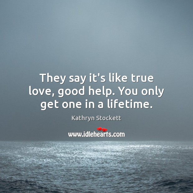 They say it’s like true love, good help. You only get one in a lifetime. Kathryn Stockett Picture Quote