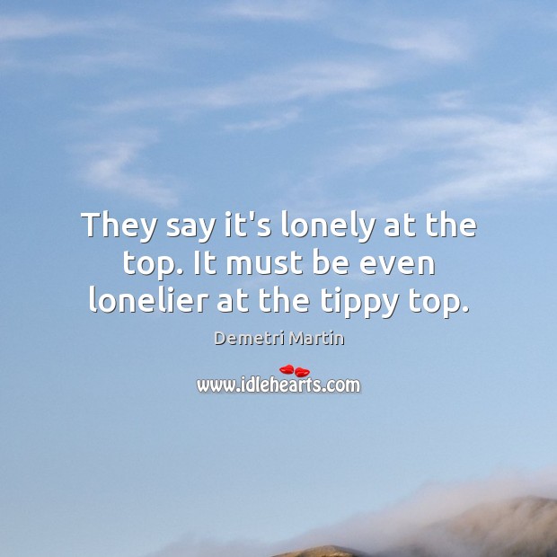 They say it’s lonely at the top. It must be even lonelier at the tippy top. Demetri Martin Picture Quote
