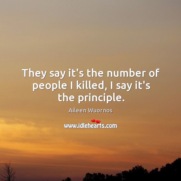 They say it’s the number of people I killed, I say it’s the principle. Aileen Wuornos Picture Quote