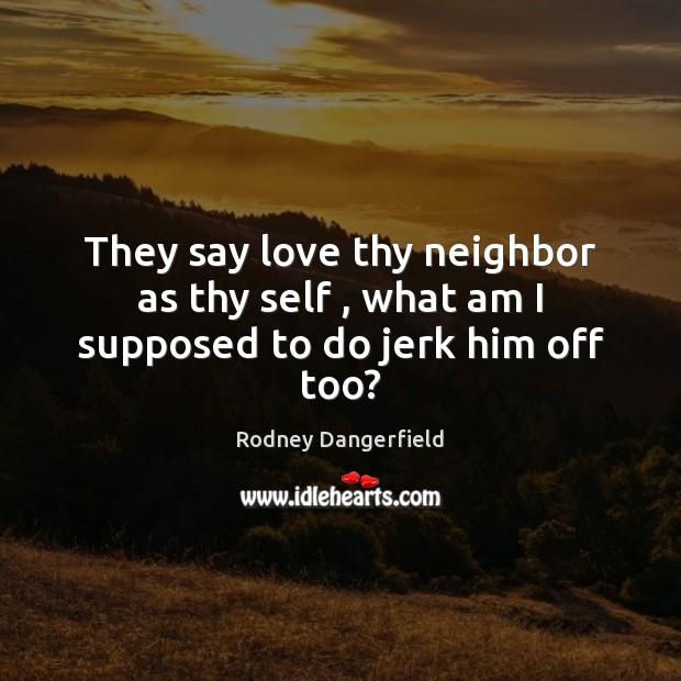 They say love thy neighbor as thy self , what am I supposed to do jerk him off too? Rodney Dangerfield Picture Quote
