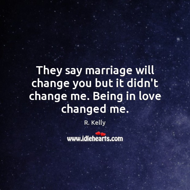They say marriage will change you but it didn’t change me. Being in love changed me. Image
