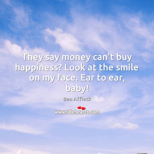 They say money can’t buy happiness? Look at the smile on my face. Ear to ear, baby! Ben Affleck Picture Quote