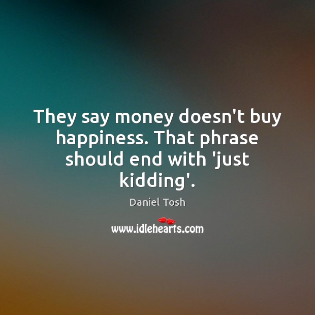 They say money doesn’t buy happiness. That phrase should end with ‘just kidding’. Image