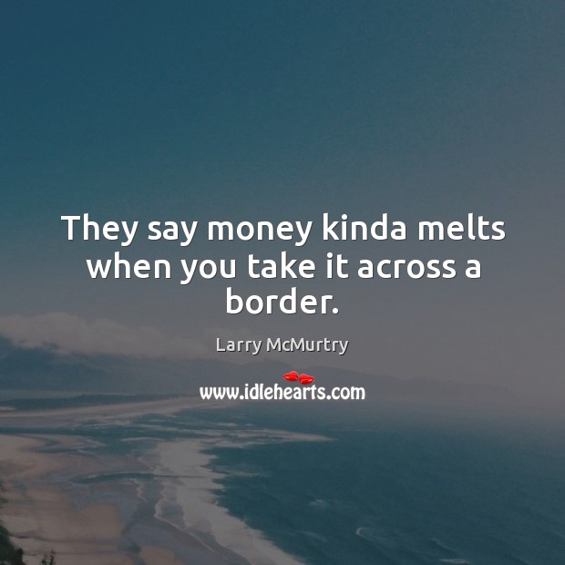 They say money kinda melts when you take it across a border. Larry McMurtry Picture Quote