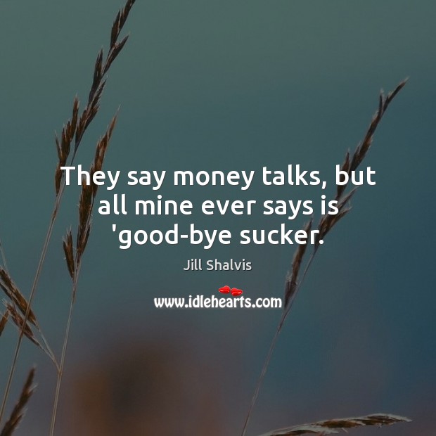 They say money talks, but all mine ever says is ‘good-bye sucker. Jill Shalvis Picture Quote
