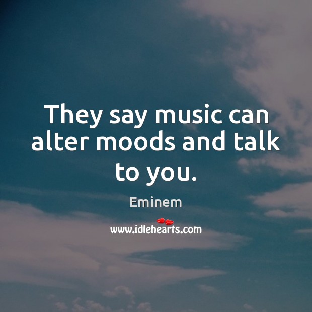 They say music can alter moods and talk to you. Eminem Picture Quote
