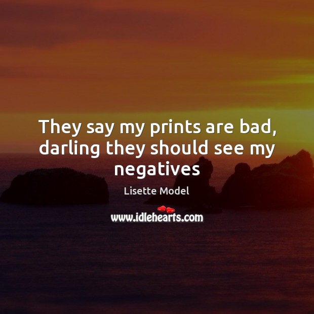 They say my prints are bad, darling they should see my negatives Lisette Model Picture Quote