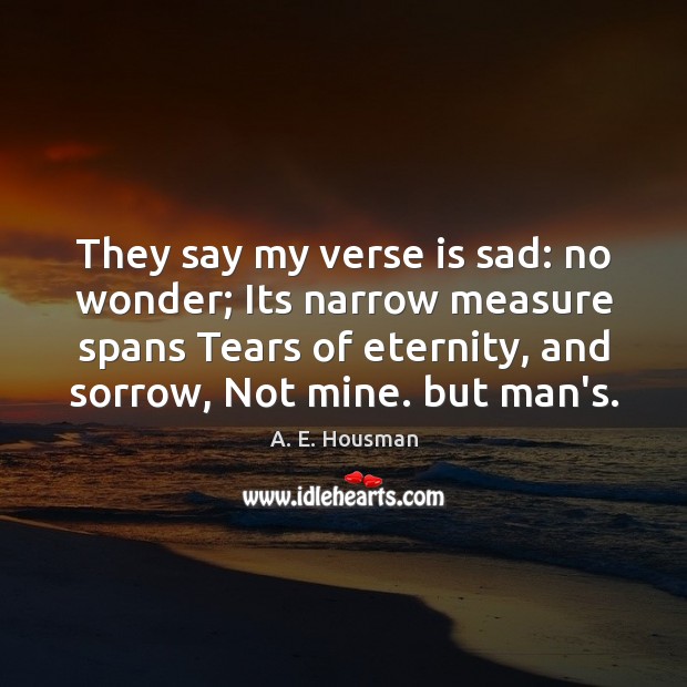 They say my verse is sad: no wonder; Its narrow measure spans A. E. Housman Picture Quote