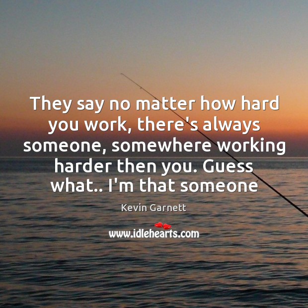 They say no matter how hard you work, there’s always someone, somewhere Kevin Garnett Picture Quote