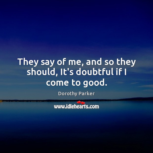 They say of me, and so they should, It’s doubtful if I come to good. Dorothy Parker Picture Quote