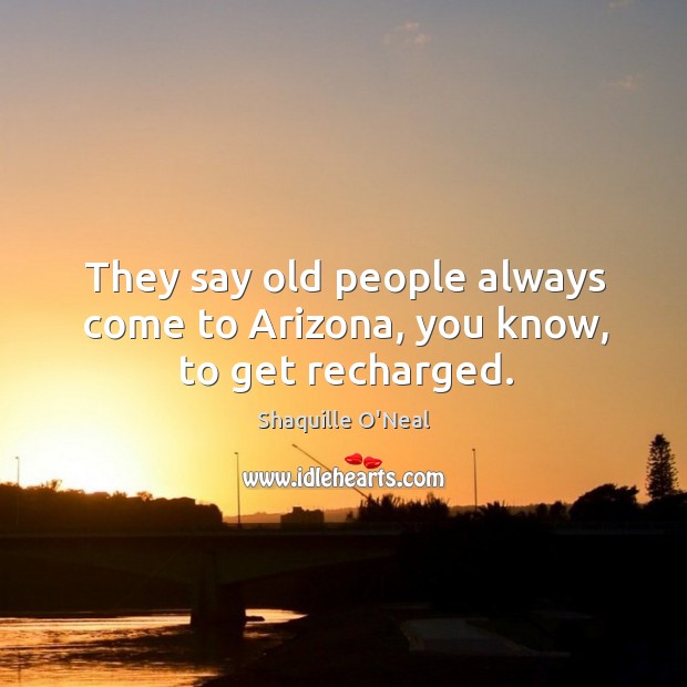 They say old people always come to Arizona, you know, to get recharged. Shaquille O’Neal Picture Quote