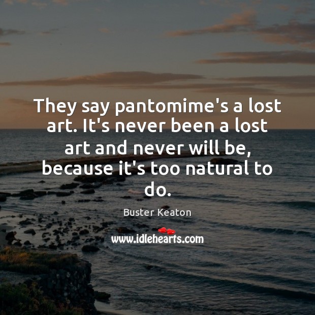 They say pantomime’s a lost art. It’s never been a lost art Buster Keaton Picture Quote