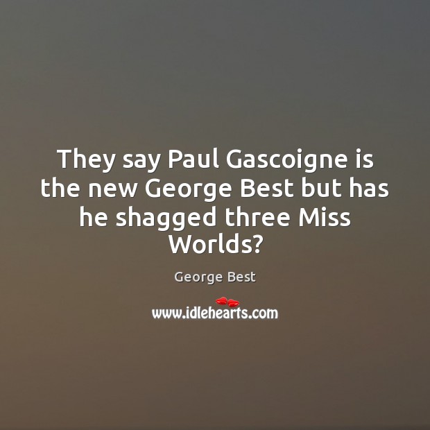 They say Paul Gascoigne is the new George Best but has he shagged three Miss Worlds? George Best Picture Quote