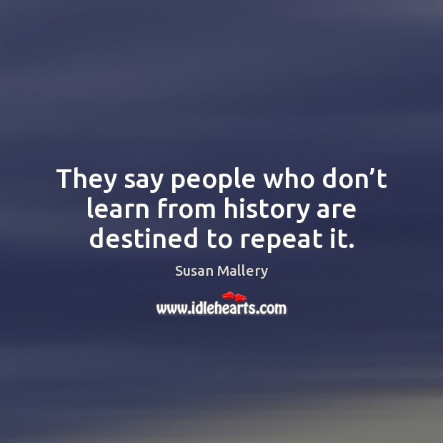 They say people who don’t learn from history are destined to repeat it. Susan Mallery Picture Quote