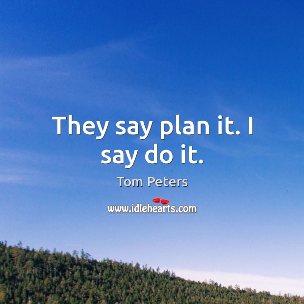 They say plan it. I say do it. Tom Peters Picture Quote
