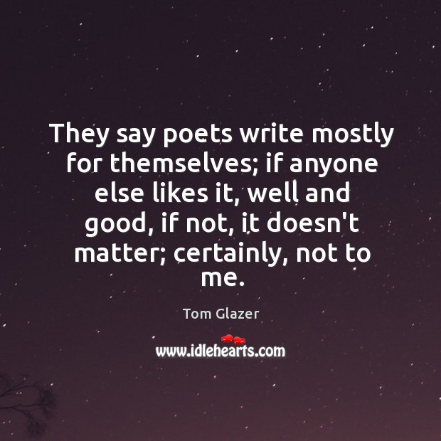 They say poets write mostly for themselves; if anyone else likes it, Tom Glazer Picture Quote