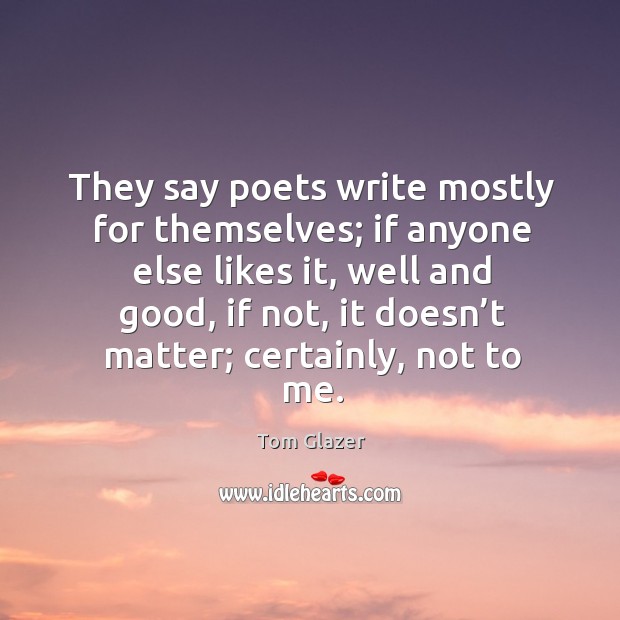 They say poets write mostly for themselves; if anyone else likes it Tom Glazer Picture Quote