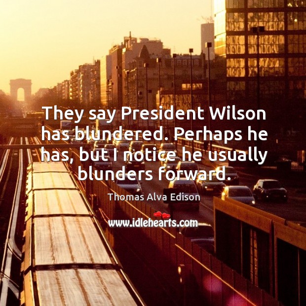 They say president wilson has blundered. Perhaps he has, but I notice he usually blunders forward. Image