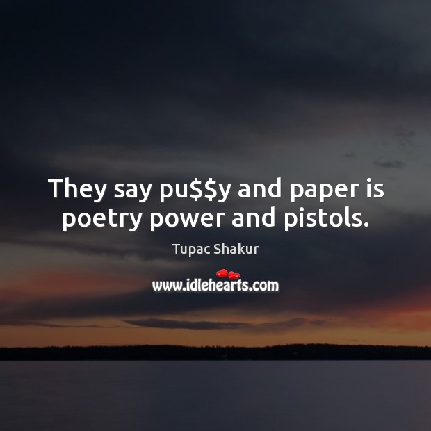 They say pu$$y and paper is poetry power and pistols. Tupac Shakur Picture Quote
