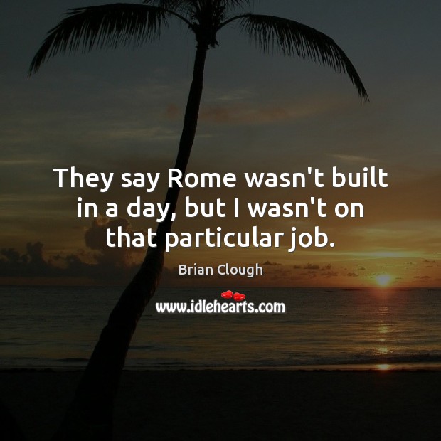 They say Rome wasn’t built in a day, but I wasn’t on that particular job. Brian Clough Picture Quote