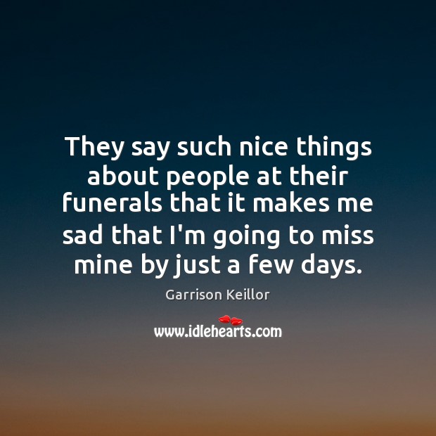 They say such nice things about people at their funerals that it Garrison Keillor Picture Quote