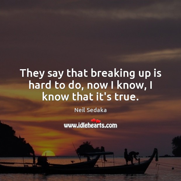 They say that breaking up is hard to do, now I know, I know that it’s true. Neil Sedaka Picture Quote