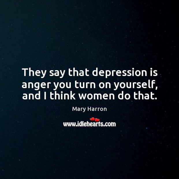 They say that depression is anger you turn on yourself, and I think women do that. Depression Quotes Image