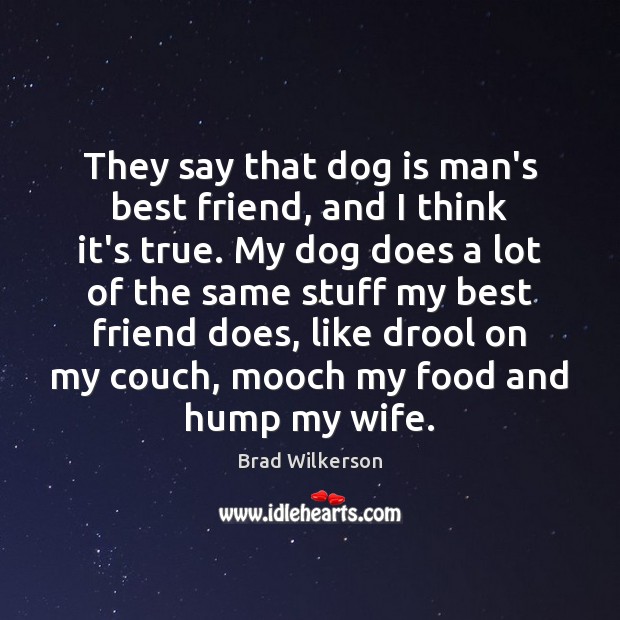 They say that dog is man’s best friend, and I think it’s Brad Wilkerson Picture Quote
