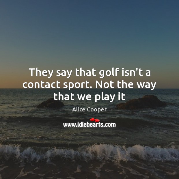 They say that golf isn’t a contact sport. Not the way that we play it Alice Cooper Picture Quote