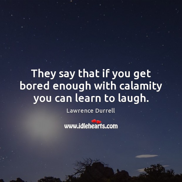 They say that if you get bored enough with calamity you can learn to laugh. Lawrence Durrell Picture Quote