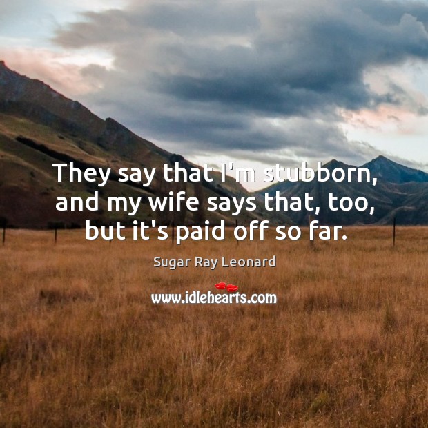 They say that I’m stubborn, and my wife says that, too, but it’s paid off so far. Sugar Ray Leonard Picture Quote
