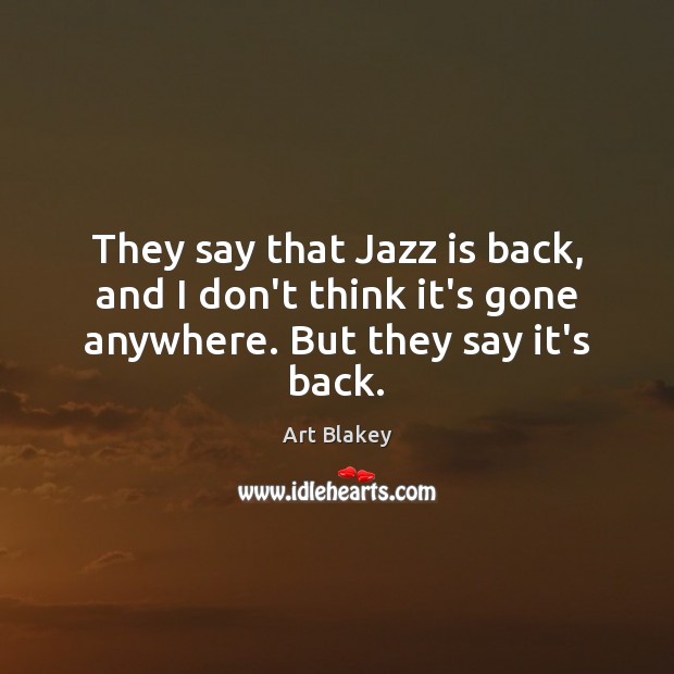 They say that Jazz is back, and I don’t think it’s gone anywhere. But they say it’s back. Art Blakey Picture Quote
