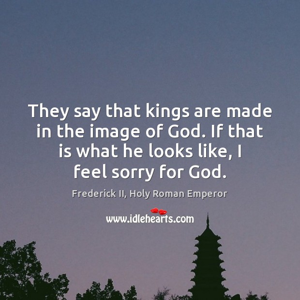 They say that kings are made in the image of God. If Frederick II, Holy Roman Emperor Picture Quote