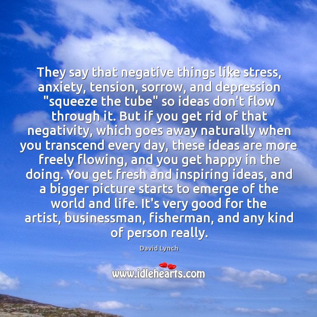 They say that negative things like stress, anxiety, tension, sorrow, and depression “ David Lynch Picture Quote
