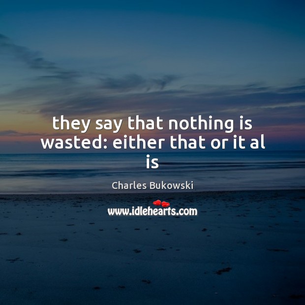They say that nothing is wasted: either that or it al is Charles Bukowski Picture Quote