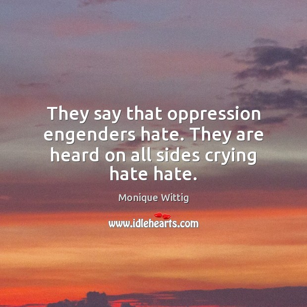 They say that oppression engenders hate. They are heard on all sides crying hate hate. Monique Wittig Picture Quote