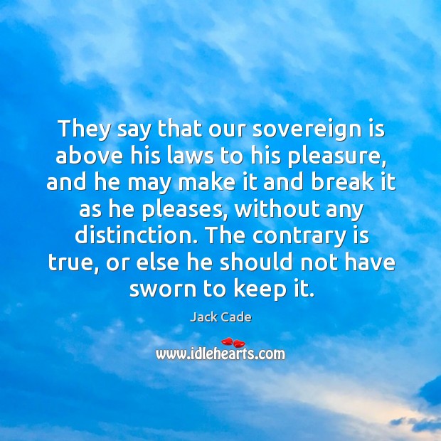 They say that our sovereign is above his laws to his pleasure, and he may make it and Jack Cade Picture Quote