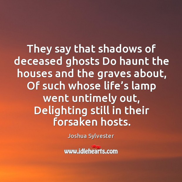 They say that shadows of deceased ghosts do haunt the houses and the graves about Joshua Sylvester Picture Quote