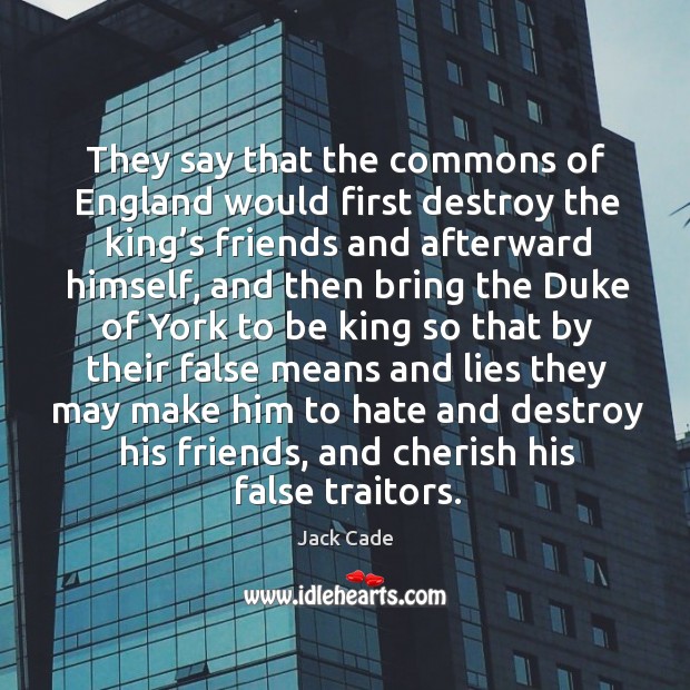 They say that the commons of england would first destroy the king’s friends and Jack Cade Picture Quote