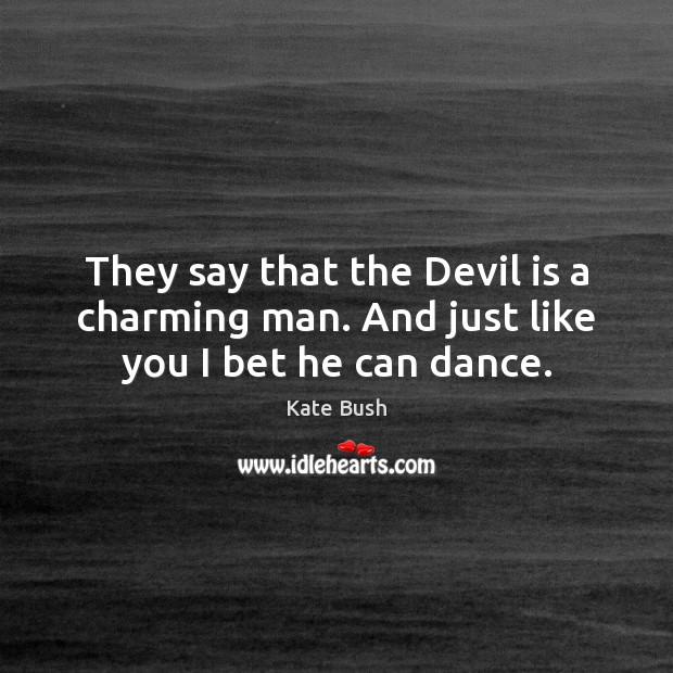 They say that the Devil is a charming man. And just like you I bet he can dance. Kate Bush Picture Quote