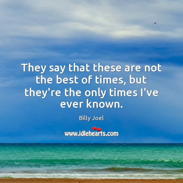 They say that these are not the best of times, but they’re the only times I’ve ever known. Billy Joel Picture Quote