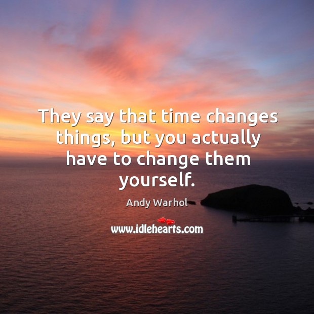 They say that time changes things, but you actually have to change them yourself. Andy Warhol Picture Quote