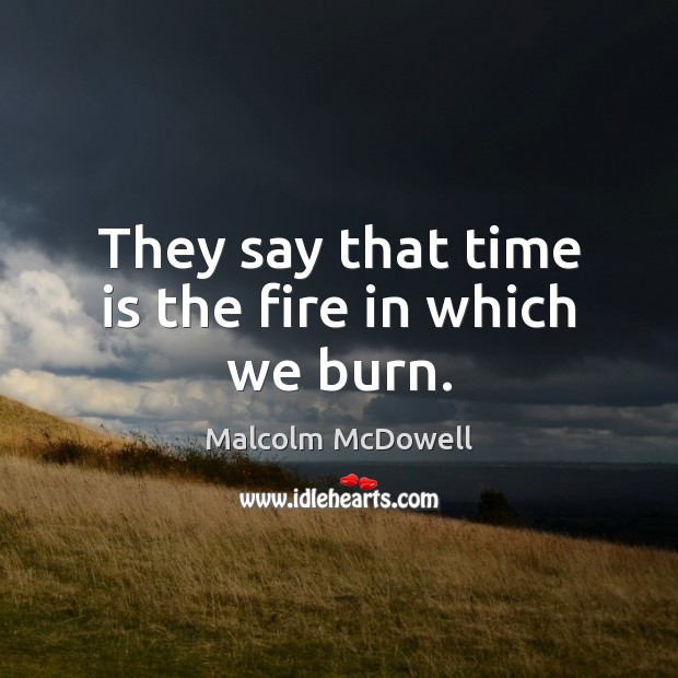 They say that time is the fire in which we burn. Malcolm McDowell Picture Quote
