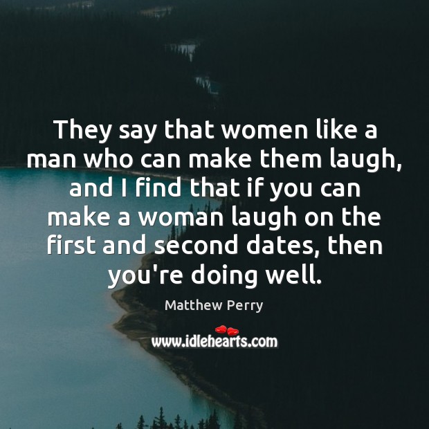 They say that women like a man who can make them laugh, Matthew Perry Picture Quote
