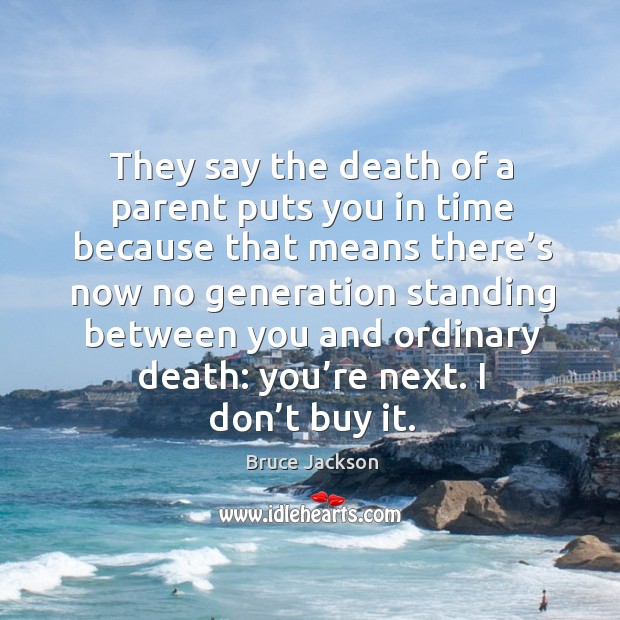 They say the death of a parent puts you in time because that means there’s now no generation Bruce Jackson Picture Quote