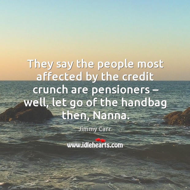 They say the people most affected by the credit crunch are pensioners Let Go Quotes Image