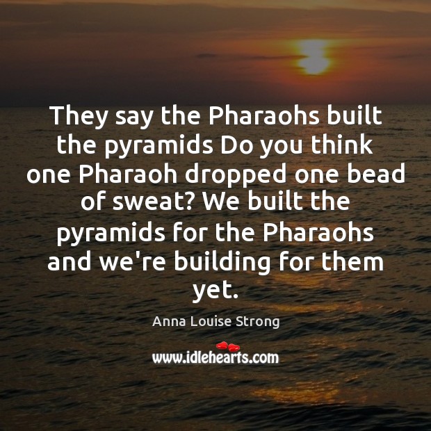 They say the Pharaohs built the pyramids Do you think one Pharaoh Anna Louise Strong Picture Quote