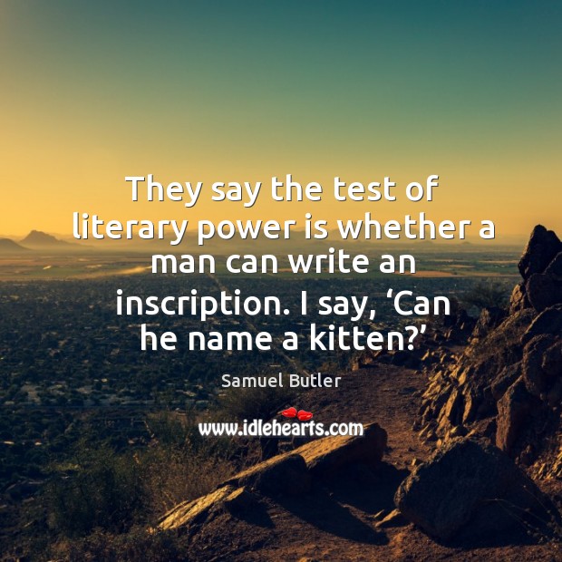 They say the test of literary power is whether a man can write an inscription. I say, ‘can he name a kitten?’ Samuel Butler Picture Quote
