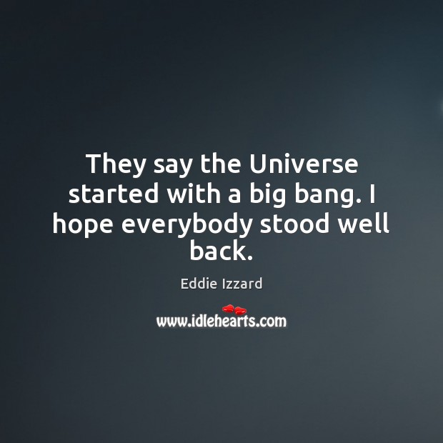 They say the Universe started with a big bang. I hope everybody stood well back. Eddie Izzard Picture Quote