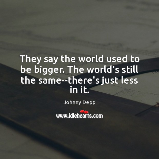 They say the world used to be bigger. The world’s still the same–there’s just less in it. Johnny Depp Picture Quote
